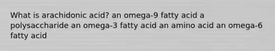 What is arachidonic acid? an omega-9 fatty acid a polysaccharide an omega-3 fatty acid an amino acid an omega-6 fatty acid