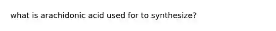 what is arachidonic acid used for to synthesize?