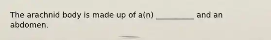The arachnid body is made up of a(n) __________ and an abdomen.