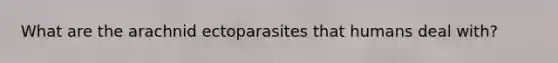 What are the arachnid ectoparasites that humans deal with?