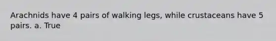 Arachnids have 4 pairs of walking legs, while crustaceans have 5 pairs. a. True