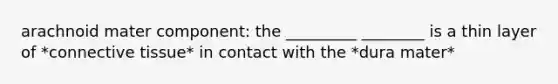 arachnoid mater component: the _________ ________ is a thin layer of *connective tissue* in contact with the *dura mater*
