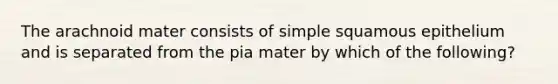 The arachnoid mater consists of simple squamous epithelium and is separated from the pia mater by which of the following?