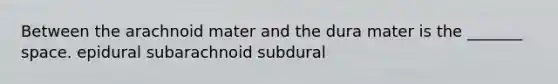 Between the arachnoid mater and the dura mater is the _______ space. epidural subarachnoid subdural