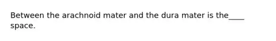 Between the arachnoid mater and the dura mater is the____ space.