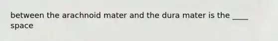 between the arachnoid mater and the dura mater is the ____ space