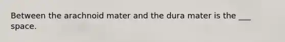 Between the arachnoid mater and the dura mater is the ___ space.