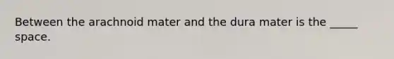 Between the arachnoid mater and the dura mater is the _____ space.