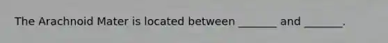 The Arachnoid Mater is located between _______ and _______.