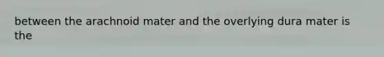 between the arachnoid mater and the overlying dura mater is the