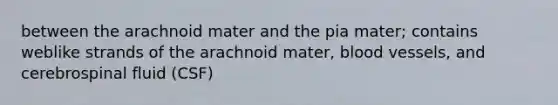 between the arachnoid mater and the pia mater; contains weblike strands of the arachnoid mater, blood vessels, and cerebrospinal fluid (CSF)