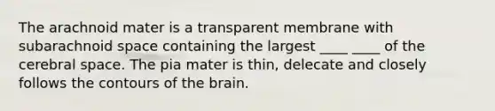 The arachnoid mater is a transparent membrane with subarachnoid space containing the largest ____ ____ of the cerebral space. The pia mater is thin, delecate and closely follows the contours of the brain.