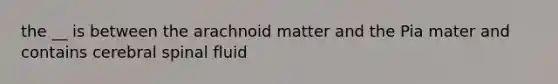 the __ is between the arachnoid matter and the Pia mater and contains cerebral spinal fluid