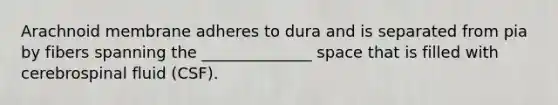 Arachnoid membrane adheres to dura and is separated from pia by fibers spanning the ______________ space that is filled with cerebrospinal fluid (CSF).