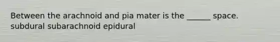 Between the arachnoid and pia mater is the ______ space. subdural subarachnoid epidural