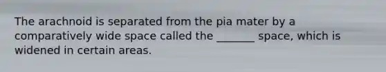 The arachnoid is separated from the pia mater by a comparatively wide space called the _______ space, which is widened in certain areas.
