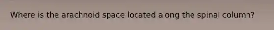 Where is the arachnoid space located along the spinal column?