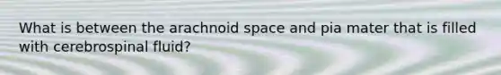 What is between the arachnoid space and pia mater that is filled with cerebrospinal fluid?