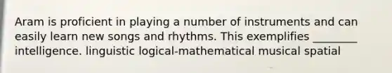 Aram is proficient in playing a number of instruments and can easily learn new songs and rhythms. This exemplifies ________ intelligence. linguistic logical-mathematical musical spatial