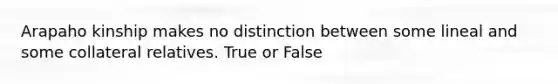 Arapaho kinship makes no distinction between some lineal and some collateral relatives. True or False