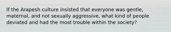 If the Arapesh culture insisted that everyone was gentle, maternal, and not sexually aggressive, what kind of people deviated and had the most trouble within the society?