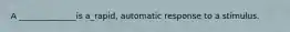 A ______________is a_rapid, automatic response to a stimulus.