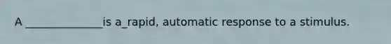 A ______________is a_rapid, automatic response to a stimulus.