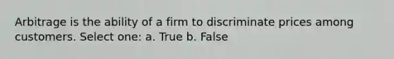 Arbitrage is the ability of a firm to discriminate prices among customers. Select one: a. True b. False