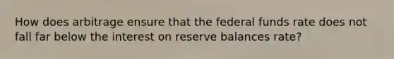 How does arbitrage ensure that the federal funds rate does not fall far below the interest on reserve balances rate?