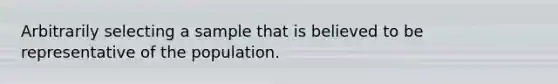 Arbitrarily selecting a sample that is believed to be representative of the population.