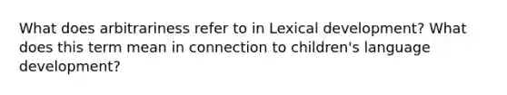 What does arbitrariness refer to in Lexical development? What does this term mean in connection to children's language development?