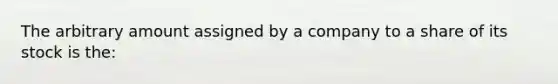 The arbitrary amount assigned by a company to a share of its stock is​ the: