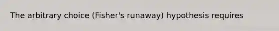 The arbitrary choice (Fisher's runaway) hypothesis requires