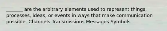 _______ are the arbitrary elements used to represent things, processes, ideas, or events in ways that make communication possible. Channels Transmissions Messages Symbols