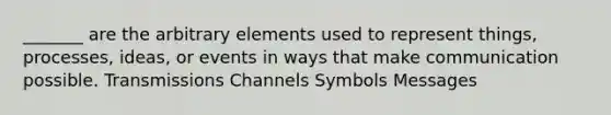 _______ are the arbitrary elements used to represent things, processes, ideas, or events in ways that make communication possible. Transmissions Channels Symbols Messages