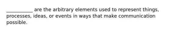 ___________ are the arbitrary elements used to represent things, processes, ideas, or events in ways that make communication possible.