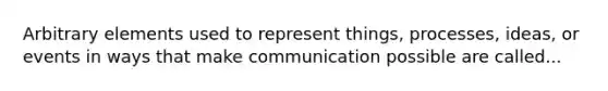 Arbitrary elements used to represent things, processes, ideas, or events in ways that make communication possible are called...