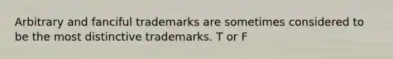 Arbitrary and fanciful trademarks are sometimes considered to be the most distinctive trademarks. T or F