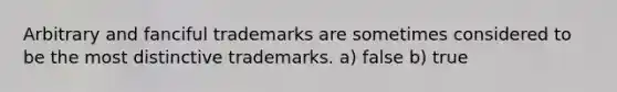 Arbitrary and fanciful trademarks are sometimes considered to be the most distinctive trademarks. a) false b) true