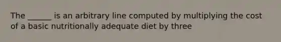 The ______ is an arbitrary line computed by multiplying the cost of a basic nutritionally adequate diet by three