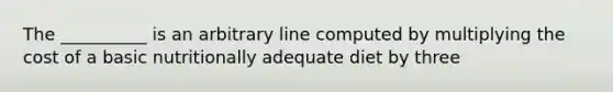 The __________ is an arbitrary line computed by multiplying the cost of a basic nutritionally adequate diet by three