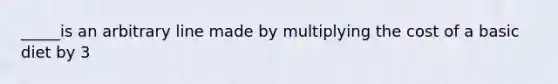 _____is an arbitrary line made by multiplying the cost of a basic diet by 3