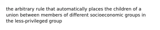 the arbitrary rule that automatically places the children of a union between members of different socioeconomic groups in the less-privileged group