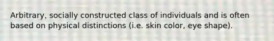 Arbitrary, socially constructed class of individuals and is often based on physical distinctions (i.e. skin color, eye shape).