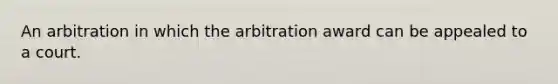 An arbitration in which the arbitration award can be appealed to a court.