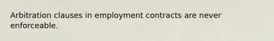 Arbitration clauses in employment contracts are never enforceable.