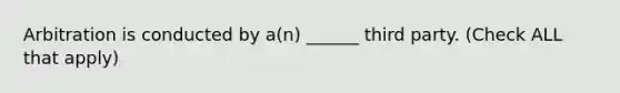 Arbitration is conducted by a(n) ______ third party. (Check ALL that apply)