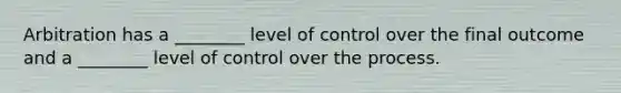 Arbitration has a ________ level of control over the final outcome and a ________ level of control over the process.