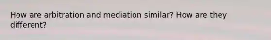 How are arbitration and mediation similar? How are they different?