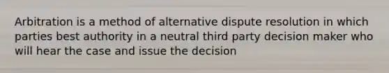 Arbitration is a method of alternative dispute resolution in which parties best authority in a neutral third party decision maker who will hear the case and issue the decision